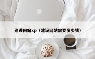 德阳建设网站xp（建设网站需要多少钱）