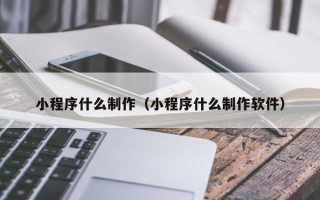 德阳小程序什么制作（小程序什么制作软件）