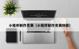 德阳小程序制作竞赛（小程序制作竞赛样题）