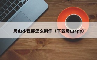 德阳房山小程序怎么制作（下载房山app）