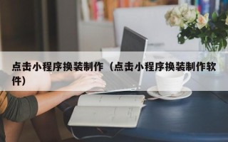 德阳点击小程序换装制作（点击小程序换装制作软件）