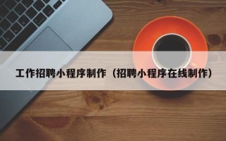 德阳工作招聘小程序制作（招聘小程序在线制作）
