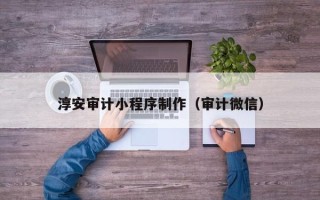 德阳淳安审计小程序制作（审计微信）