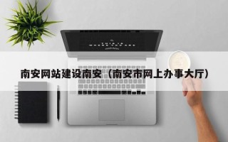 德阳南安网站建设南安（南安市网上办事大厅）