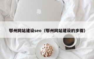 德阳鄂州网站建设seo（鄂州网站建设的步骤）