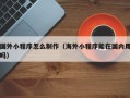 德阳国外小程序怎么制作（海外小程序能在国内用吗）