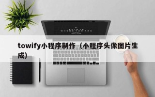 德阳towify小程序制作（小程序头像图片生成）