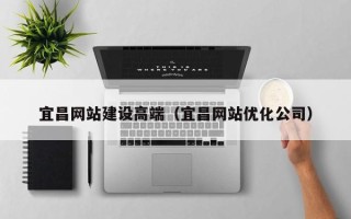 德阳宜昌网站建设高端（宜昌网站优化公司）
