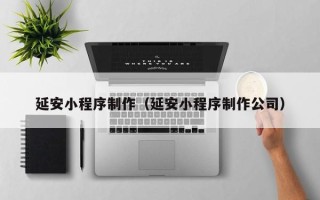 德阳延安小程序制作（延安小程序制作公司）