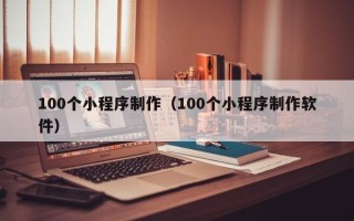 德阳100个小程序制作（100个小程序制作软件）