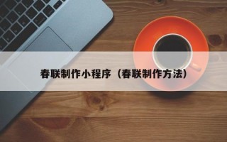 德阳春联制作小程序（春联制作方法）